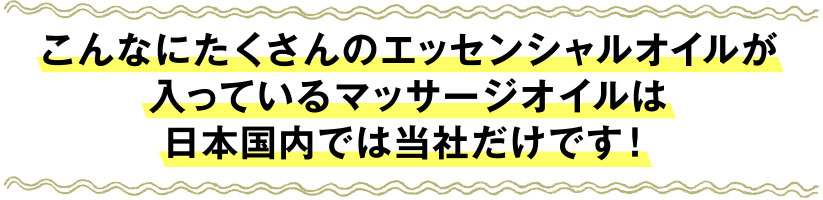 こんなにたくさんのエッセンシャルオイルが入っているマッサージオイルは日本国内では当社だけです！