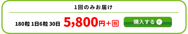 一回のみお届け　180粒1日6粒5,800円＋税　購入する→