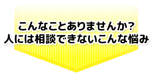 こんなことありませんか？人には相談できないこんな悩み