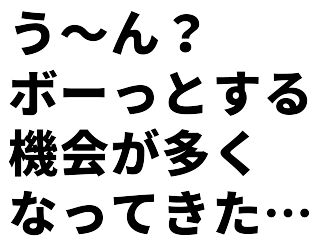 う～ん？ボーっとする機会が多くなってきた…
