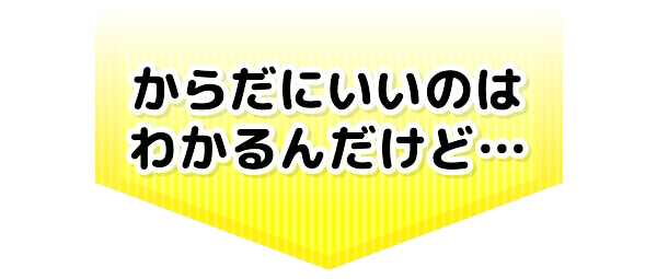 からだにいいのはわかるんだけど…