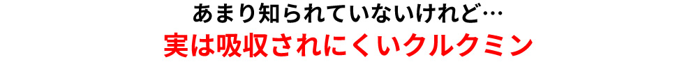あまり知られていないけれど…実は吸収されにくいクルクミン