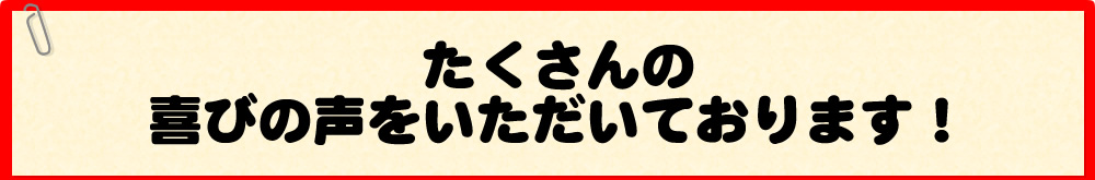 たくさんの喜びの声をいただいております！