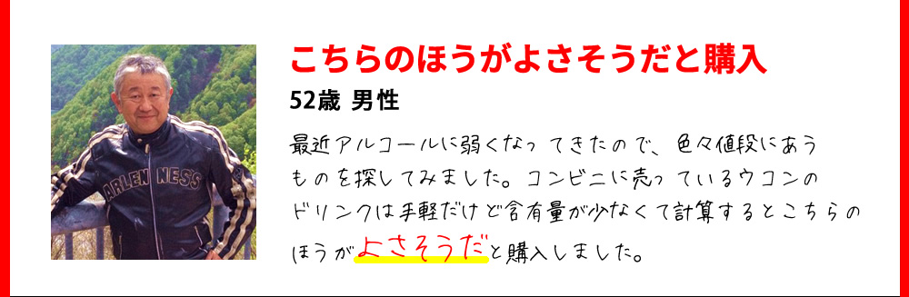 こちらのほうがよさそうだと購入　52歳 男性　最近アルコールに弱くなってきたので、色々値段にあうものを探してみました。コンビニに売っているウコンのドリンクは手軽だけど含有量が少なくて計算するとこちらのほうがよさそうだと購入しました。