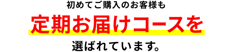 初めてご購入のお客様も定期お届けコースを選ばれています｡