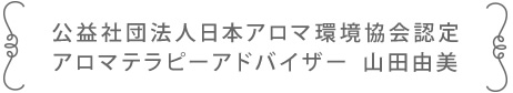 公益社団法人日本アロマ環境協会認定　アロマテラピーアドバイザー 山田由美